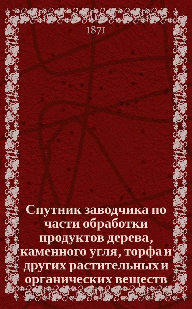 Спутник заводчика по части обработки продуктов дерева, каменного угля, торфа и других растительных и органических веществ, с целью получения: смолы, вара, скипидара, дегтя... составленный техником Контоевским