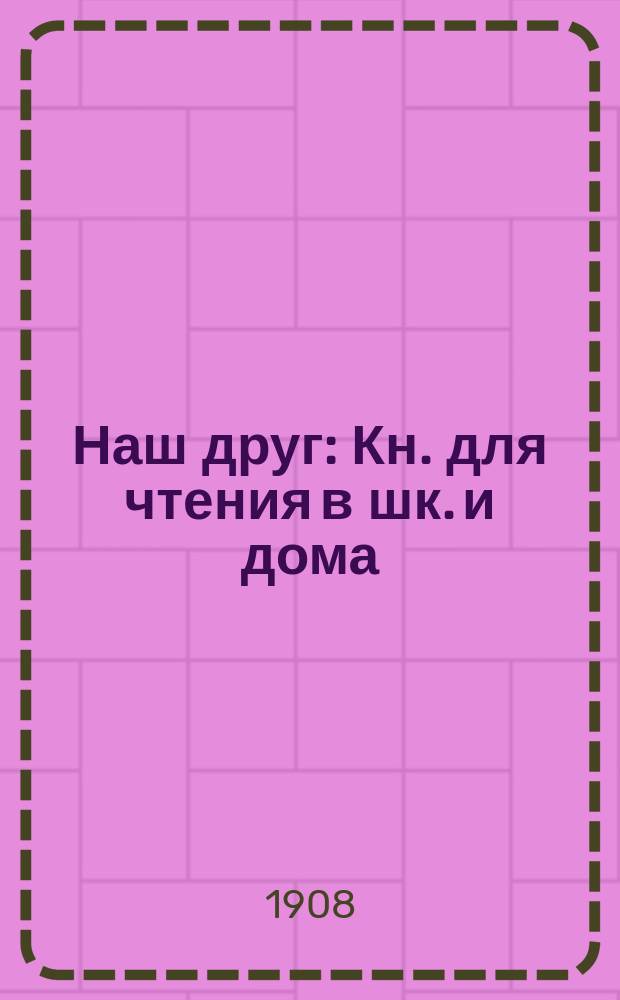 Наш друг : Кн. для чтения в шк. и дома