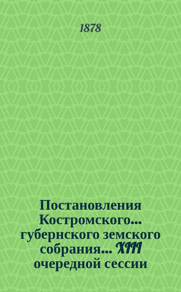 Постановления Костромского... губернского земского собрания... XIII очередной сессии (первой пятого трехлетия)