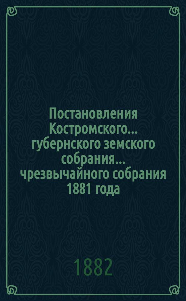 Постановления Костромского... губернского земского собрания... чрезвычайного собрания [1881 года]