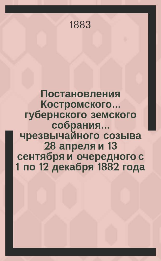 Постановления Костромского... губернского земского собрания... чрезвычайного созыва 28 апреля и 13 сентября и очередного с 1 по 12 декабря 1882 года
