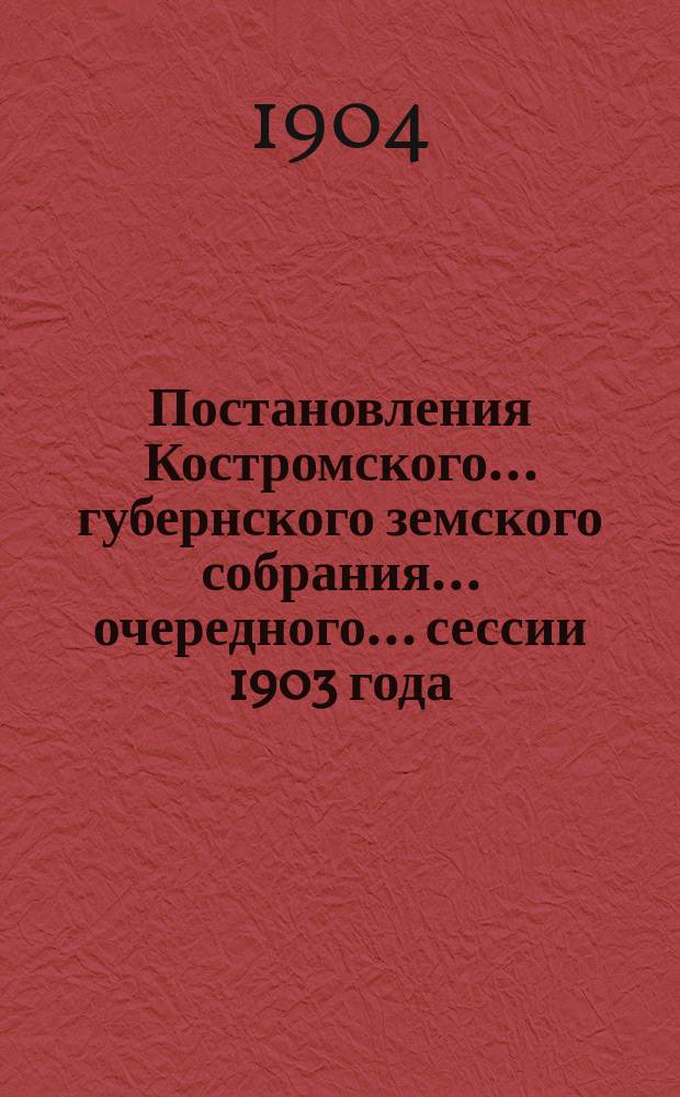 Постановления Костромского... губернского земского собрания... очередного... сессии 1903 года