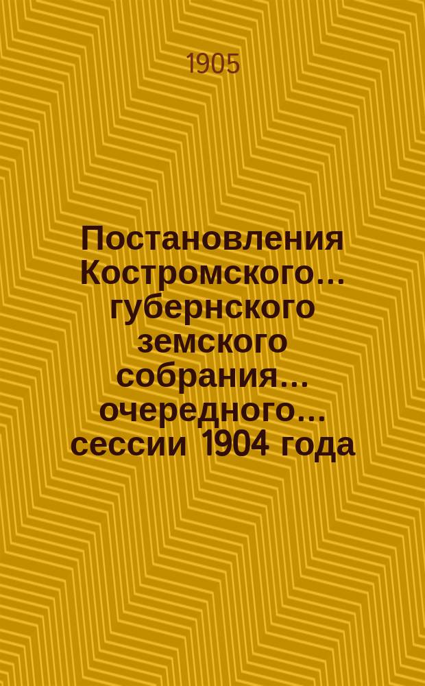 Постановления Костромского... губернского земского собрания... очередного... сессии 1904 года