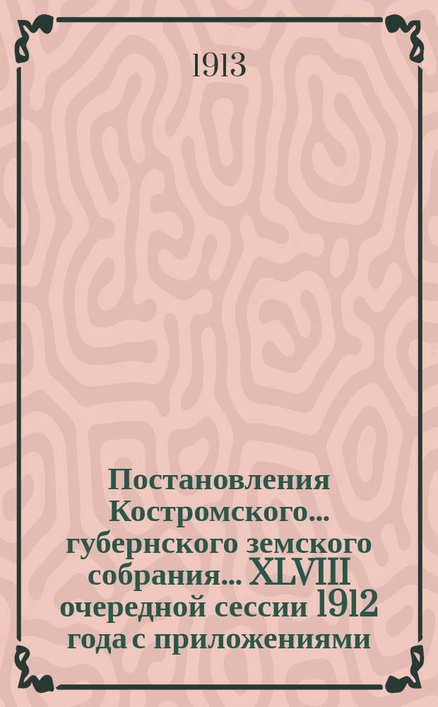 Постановления Костромского... губернского земского собрания... XLVIII очередной сессии 1912 года с приложениями