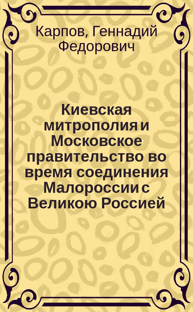 Киевская митрополия и Московское правительство во время соединения Малороссии с Великою Россией