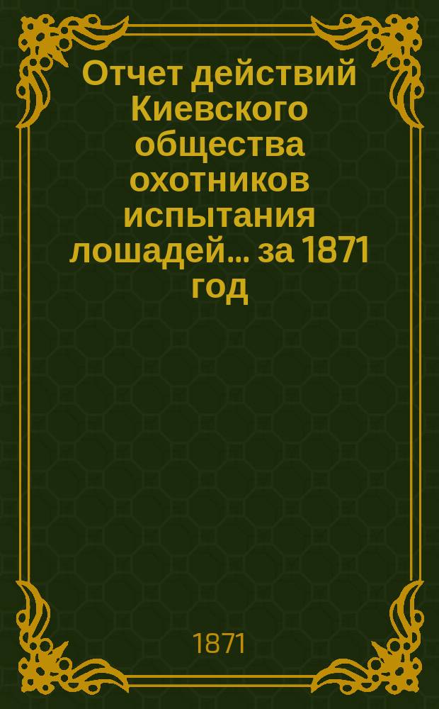 Отчет действий Киевского общества охотников испытания лошадей... ... [за 1871 год]