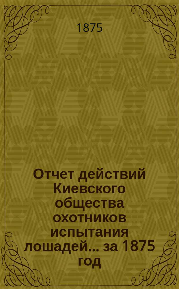 Отчет действий Киевского общества охотников испытания лошадей... ... за 1875 год