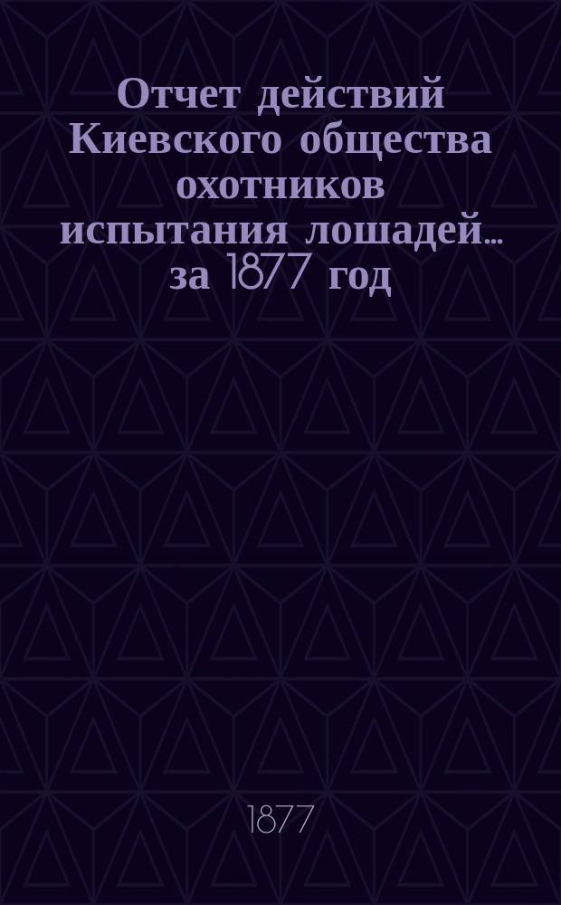 Отчет действий Киевского общества охотников испытания лошадей... ... за 1877 год
