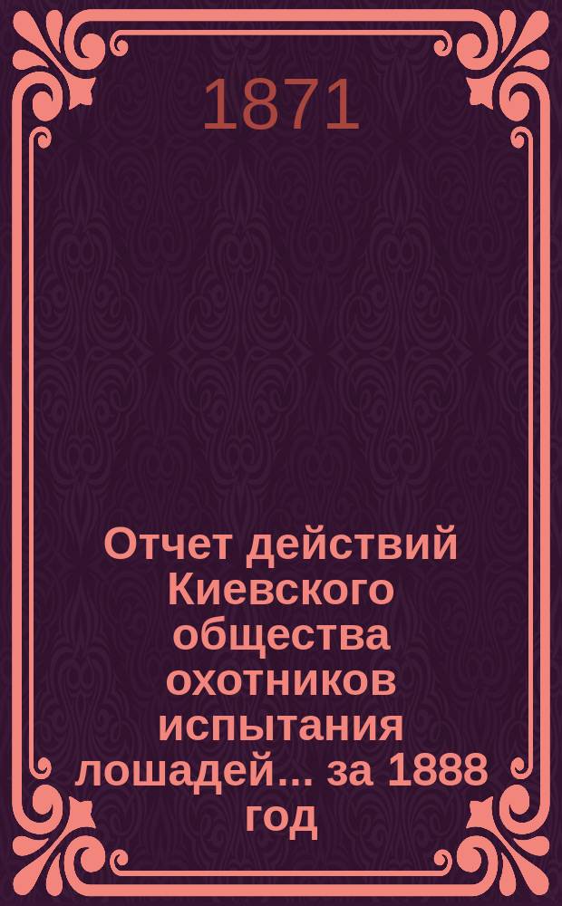 Отчет действий Киевского общества охотников испытания лошадей... ... за 1888 год