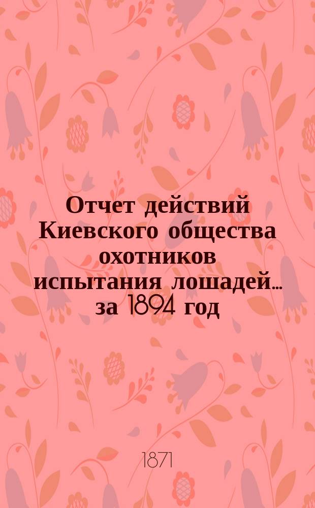 Отчет действий Киевского общества охотников испытания лошадей... ... за 1894 год