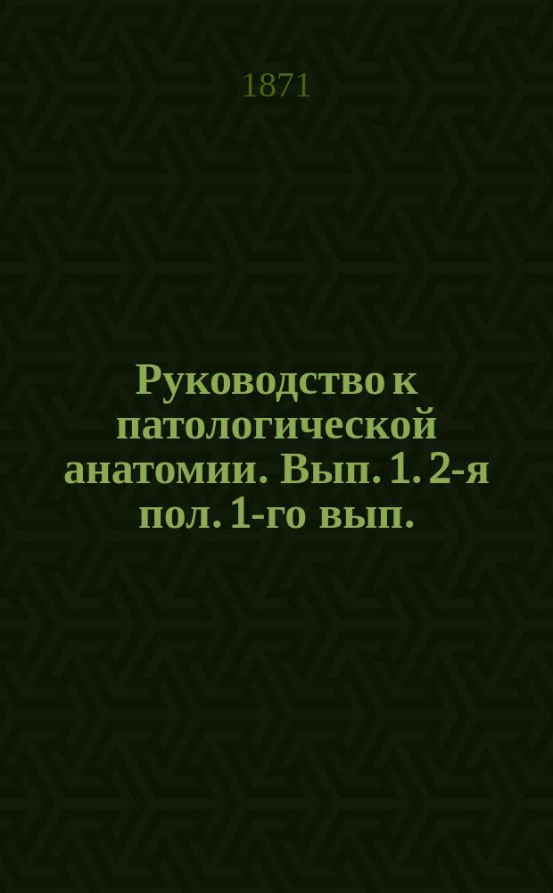Руководство к патологической анатомии. Вып. 1. [2-я пол. 1-го вып.]