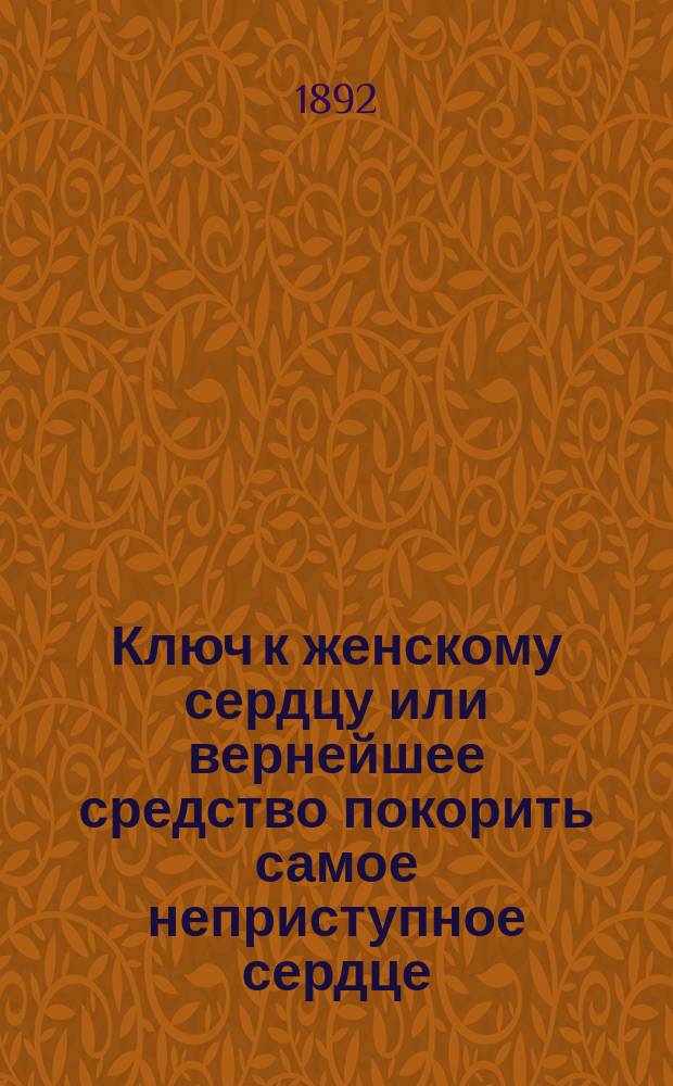Ключ к женскому сердцу или вернейшее средство покорить самое неприступное сердце : Советы, осн. на самой счастливой практике