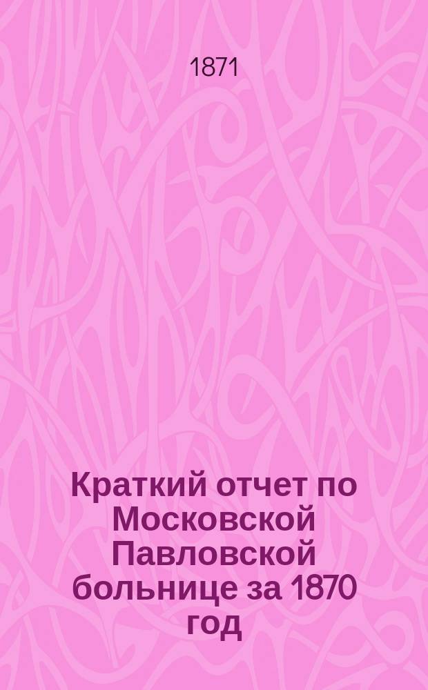 Краткий отчет по Московской Павловской больнице за 1870 год