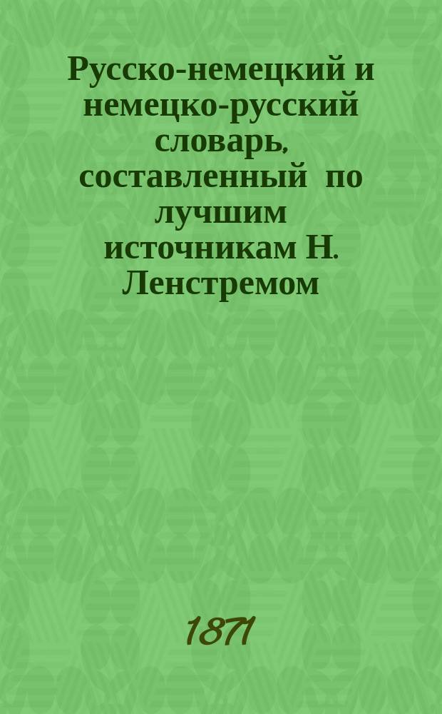 Русско-немецкий и немецко-русский словарь, составленный по лучшим источникам Н. Ленстремом : 1-