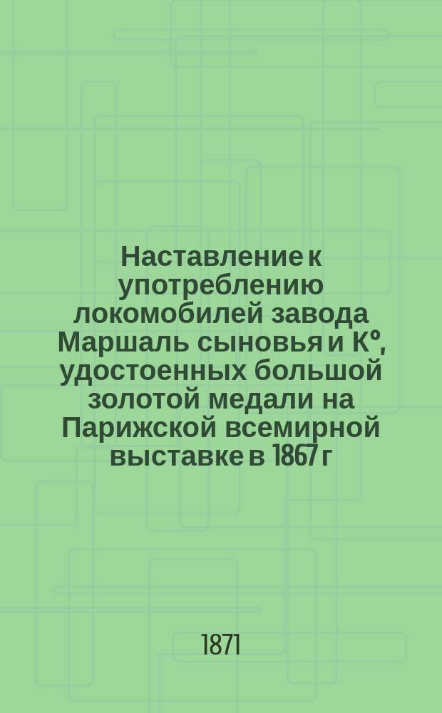 Наставление к употреблению локомобилей завода Маршаль сыновья и К°, удостоенных большой золотой медали на Парижской всемирной выставке в 1867 г.