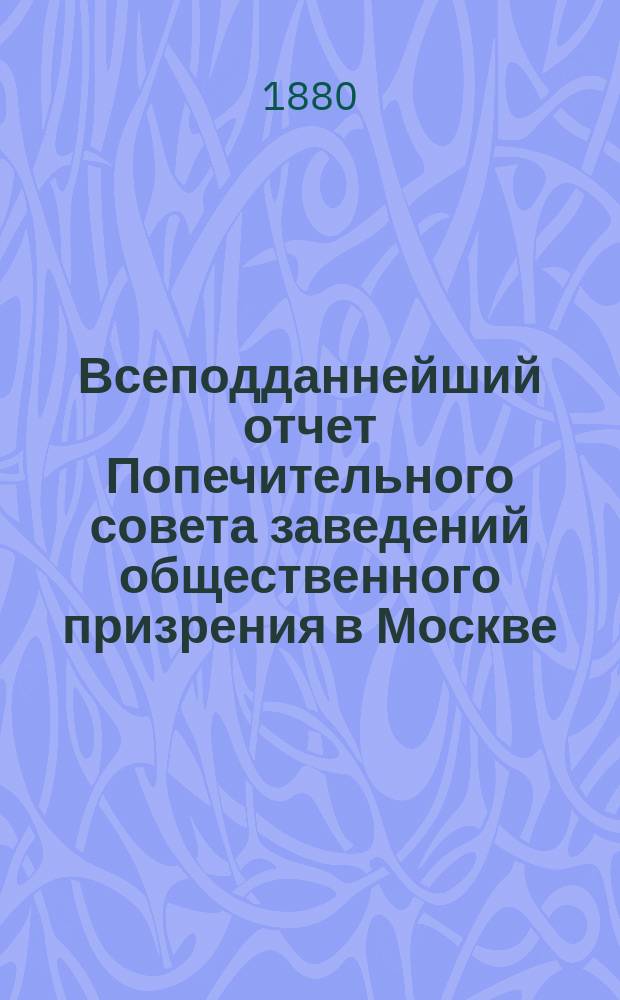 Всеподданнейший отчет Попечительного совета заведений общественного призрения в Москве... за 1879 год