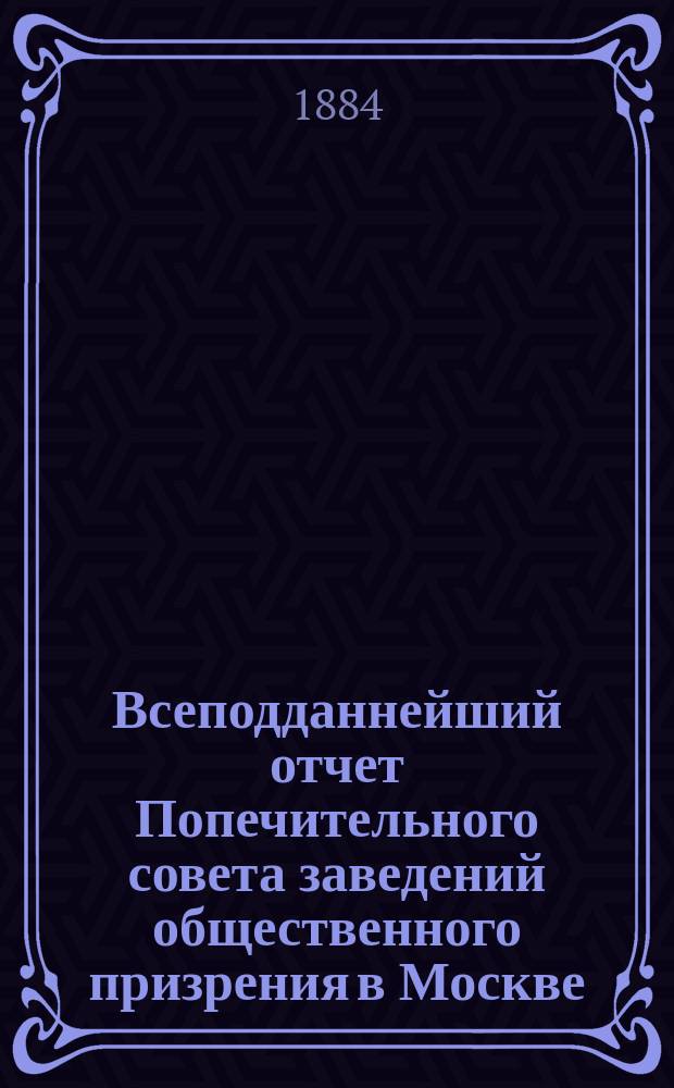 Всеподданнейший отчет Попечительного совета заведений общественного призрения в Москве... за 1883 год