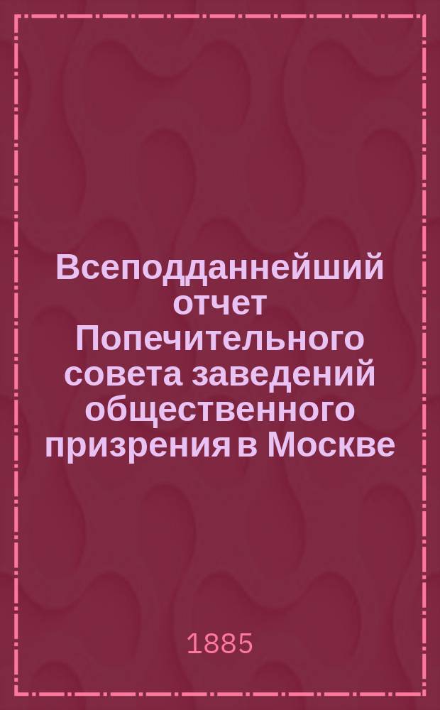 Всеподданнейший отчет Попечительного совета заведений общественного призрения в Москве... за 1884 год