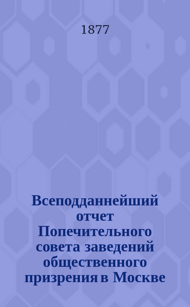 Всеподданнейший отчет Попечительного совета заведений общественного призрения в Москве... за 1876 год
