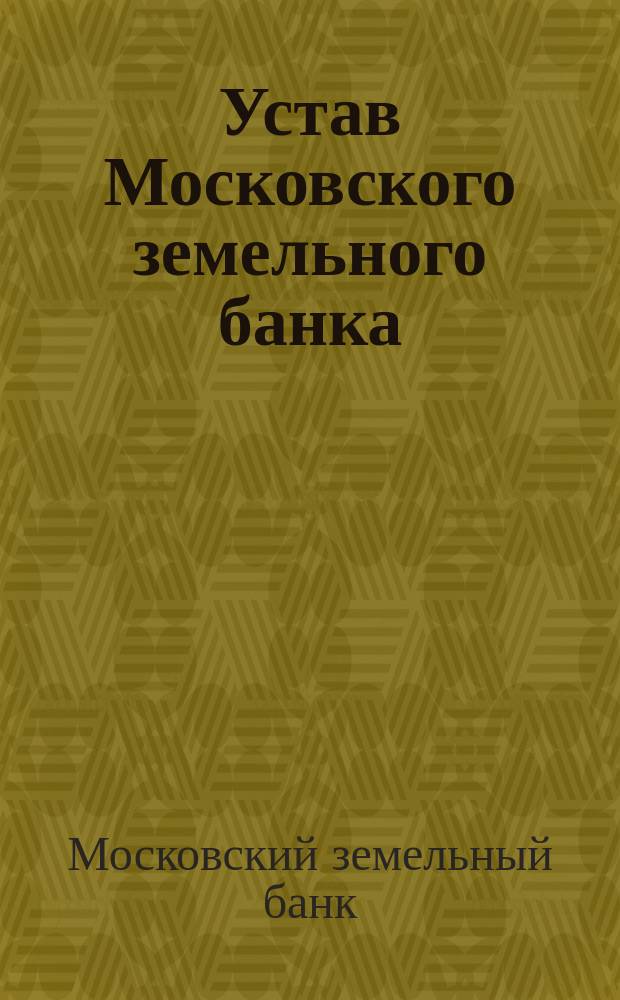 Устав Московского земельного банка : С последующими изм. по 10 мая 1909 г. и прил.: 1) закона 1901 г. и 2) инструкции уполномоченным от М-ва фин. в зем. банках