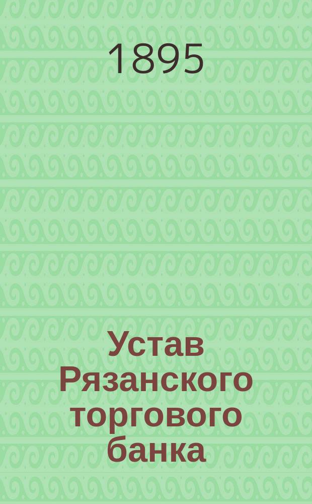 Устав Рязанского торгового банка : С изм., утв. 3 окт. 1891 г.