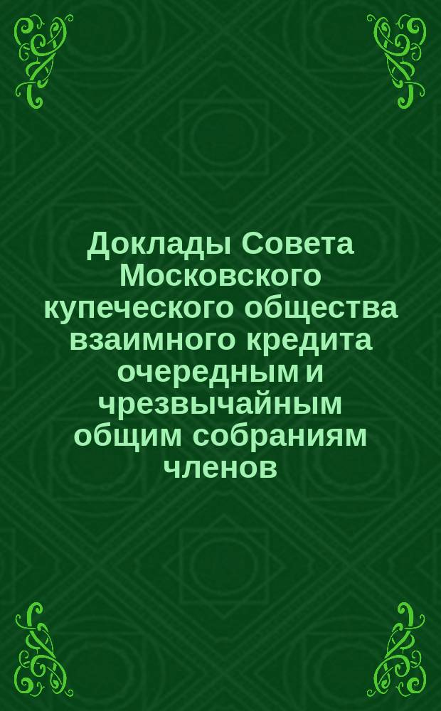 Доклады Совета Московского купеческого общества взаимного кредита [очередным и чрезвычайным общим собраниям членов... ...13 марта 1877 г.