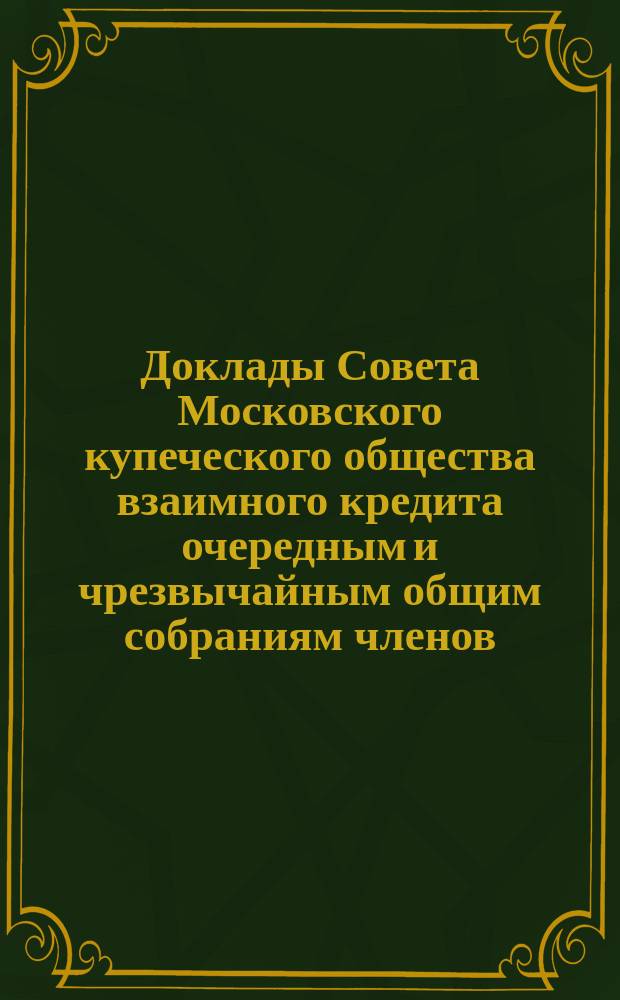 Доклады Совета Московского купеческого общества взаимного кредита [очередным и чрезвычайным общим собраниям членов... ... 20 февраля 1901 года : ... 20 февраля 1901 года ; Доклад Правления...