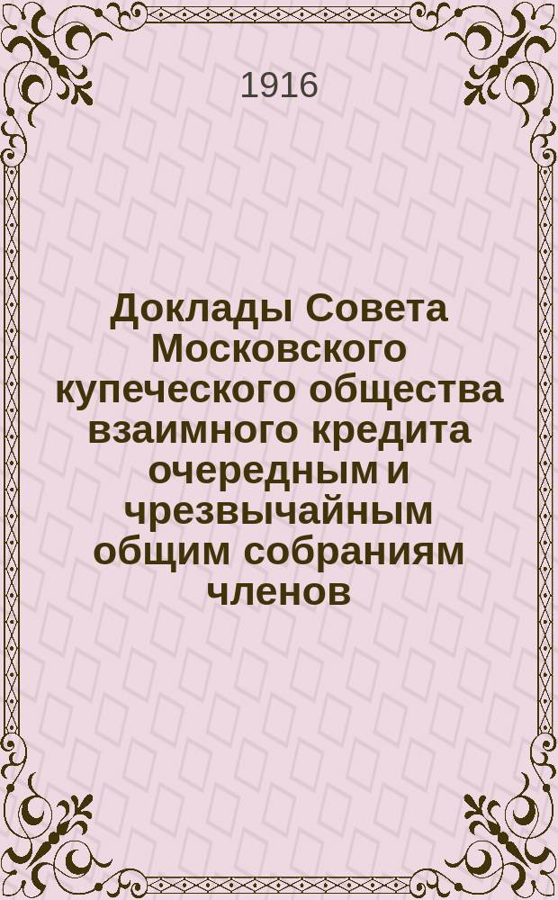 Доклады Совета Московского купеческого общества взаимного кредита [очередным и чрезвычайным общим собраниям членов... ... Февраля 16 дня 1916 г.