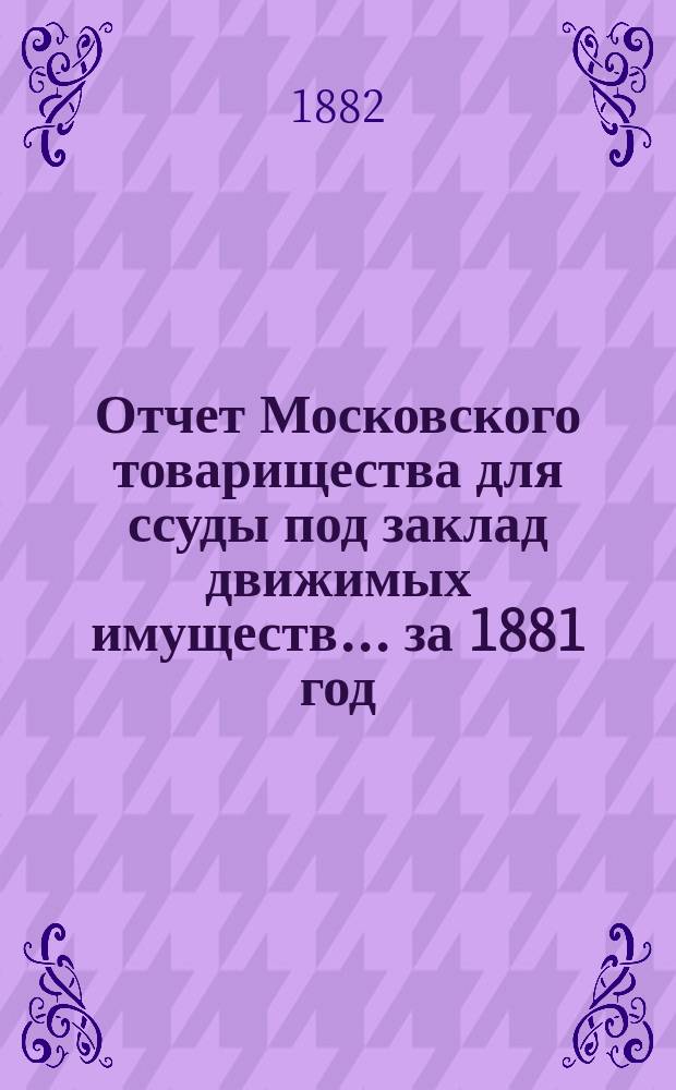 Отчет Московского товарищества для ссуды под заклад движимых имуществ... за 1881 год (12-й годовой отчет)