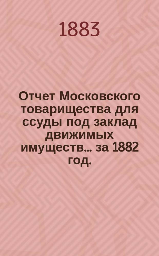 Отчет Московского товарищества для ссуды под заклад движимых имуществ... за 1882 год. (13-й годовой отчет)