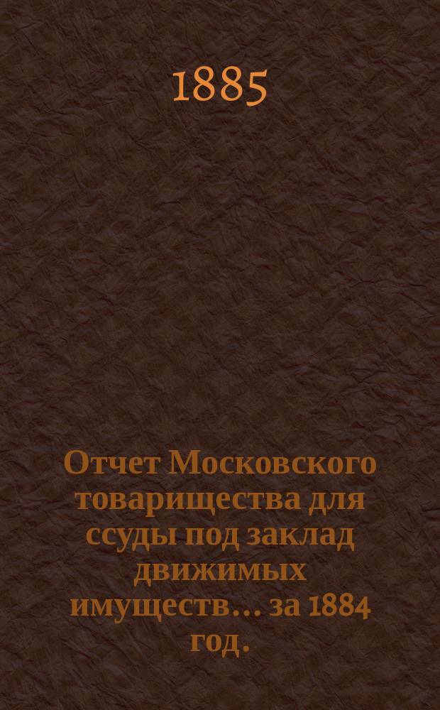 Отчет Московского товарищества для ссуды под заклад движимых имуществ... за 1884 год. (15-й годовой отчет)