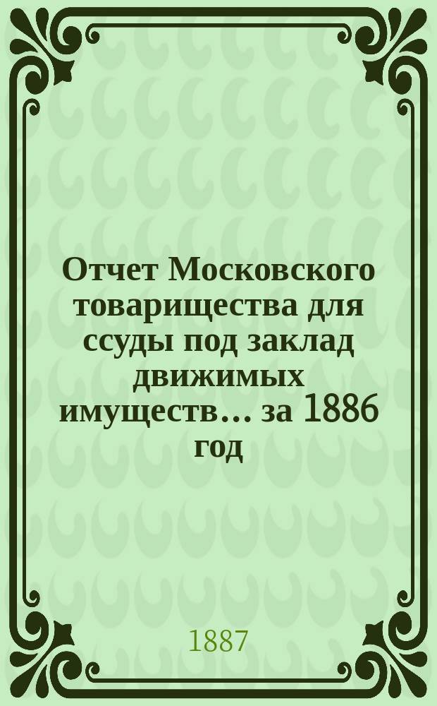 Отчет Московского товарищества для ссуды под заклад движимых имуществ... за 1886 год (17-й годовой отчет)