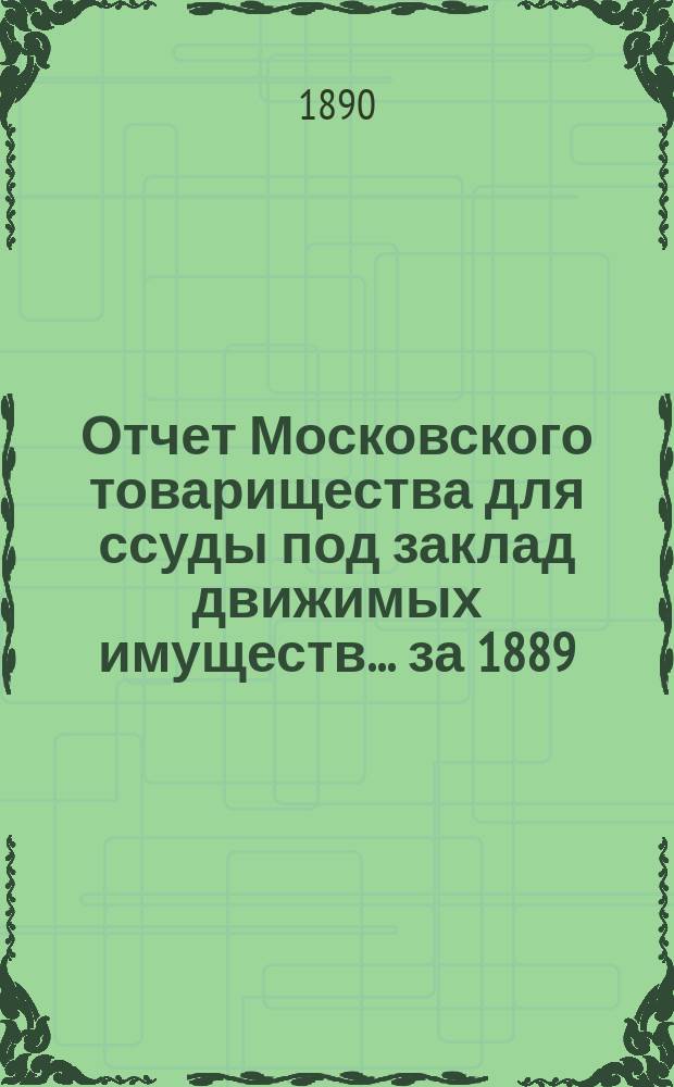 Отчет Московского товарищества для ссуды под заклад движимых имуществ... за 1889 (20-й годовой отчет)