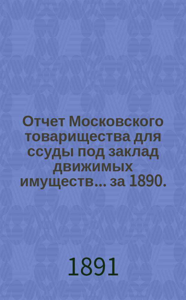 Отчет Московского товарищества для ссуды под заклад движимых имуществ... за 1890. (21-й годовой отчет)