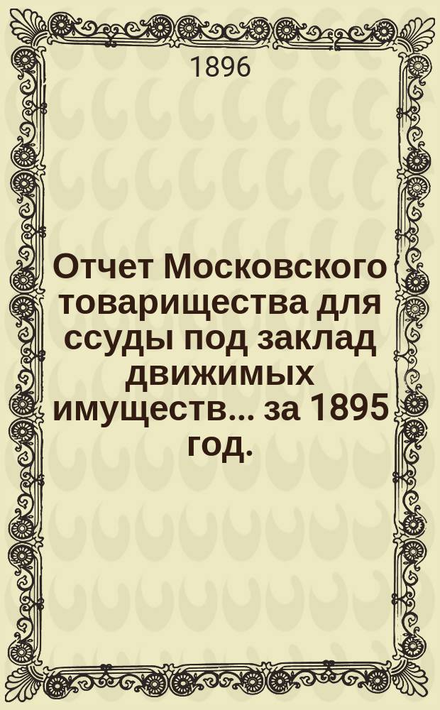 Отчет Московского товарищества для ссуды под заклад движимых имуществ... за 1895 год. (26-й годовой отчет)