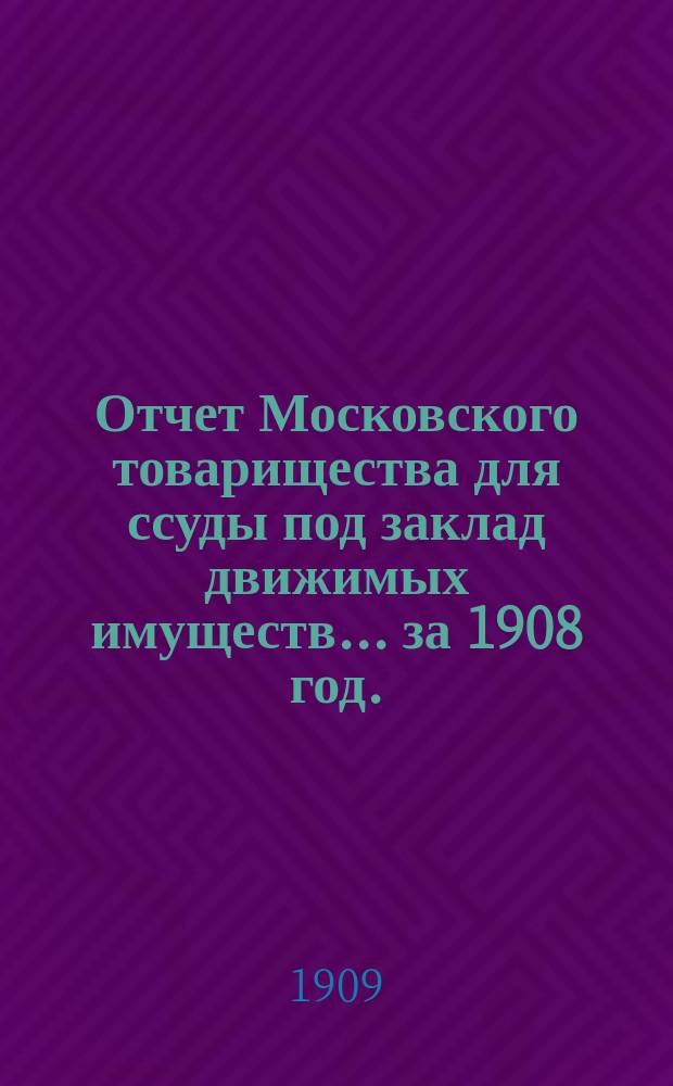 Отчет Московского товарищества для ссуды под заклад движимых имуществ... за 1908 год. (39-й годовой отчет)