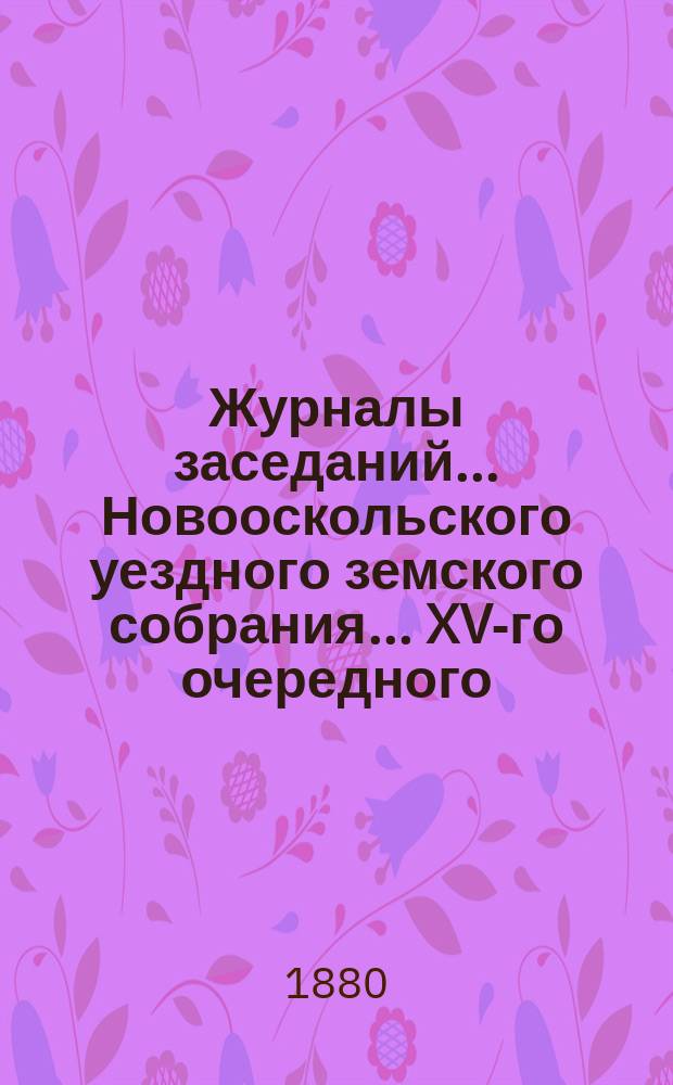 Журналы заседаний... Новооскольского уездного земского собрания... XV-го очередного, с 25-го по 29-е сентября 1879 г.