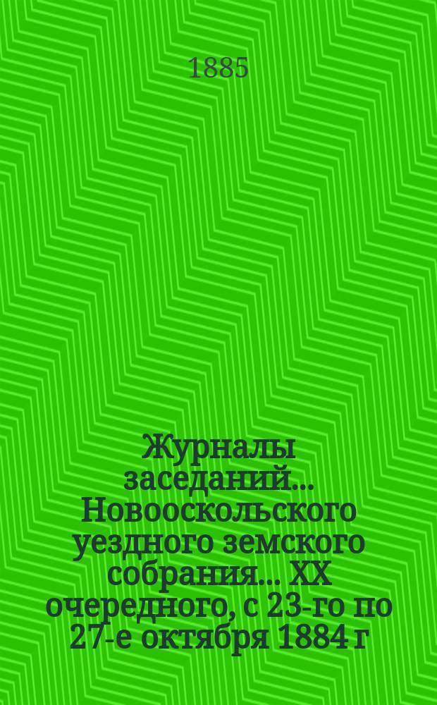 Журналы заседаний... Новооскольского уездного земского собрания... XX очередного, с 23-го по 27-е октября 1884 г.