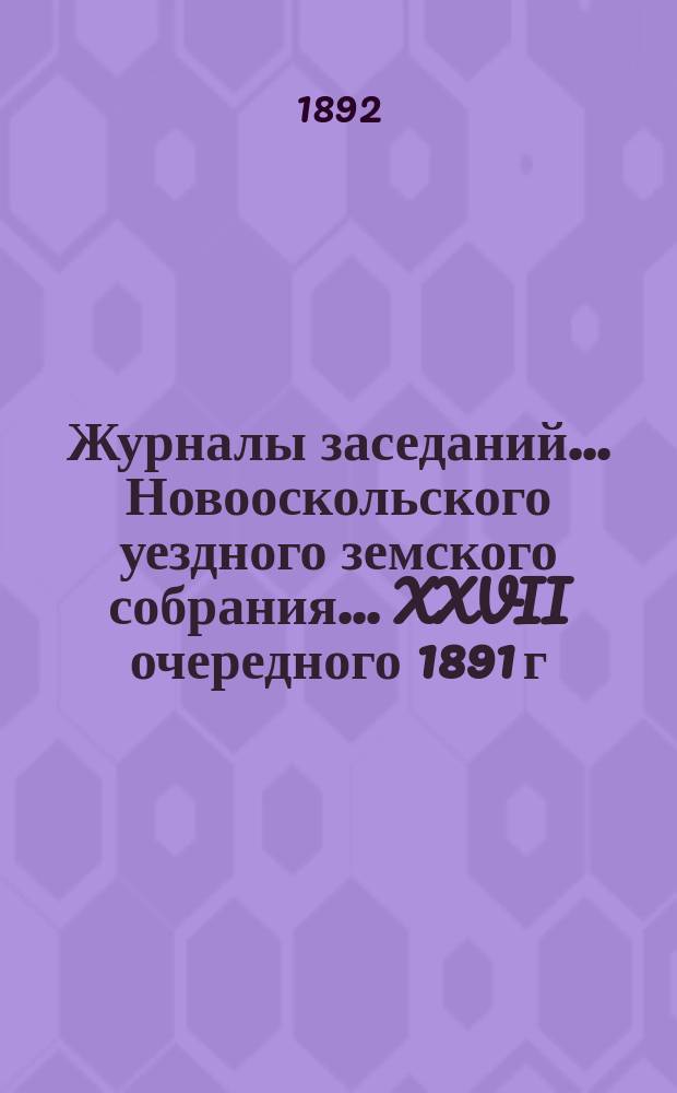 Журналы заседаний... Новооскольского уездного земского собрания... XXVII очередного 1891 г. [и экстренных земских собраний 23 февр., 17 июля, 16 сент. и 25 ноября 1891 г.]