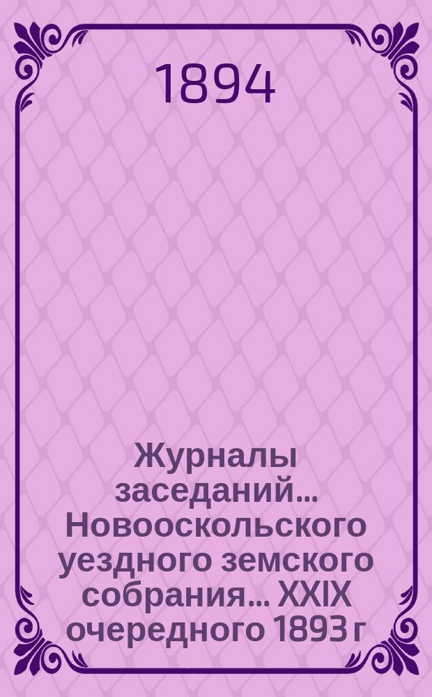 Журналы заседаний... Новооскольского уездного земского собрания... XXIX очередного 1893 г. и чрезвычайных земских собраний 14 февраля и 9 сентября 1893 г.