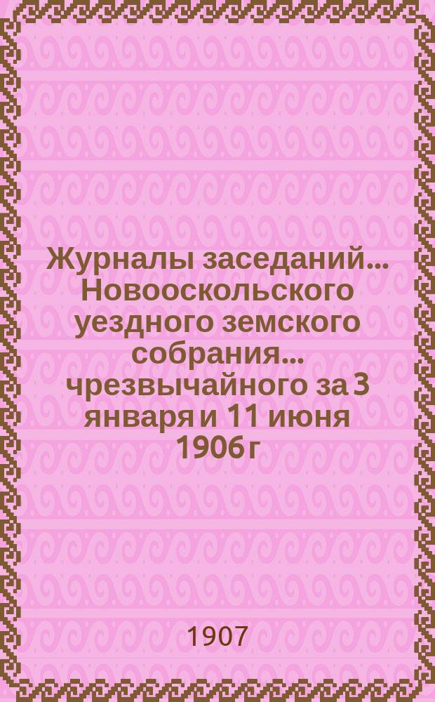 Журналы заседаний... Новооскольского уездного земского собрания... чрезвычайного за 3 января и 11 июня 1906 г. и XLII очередного за 1906 г.