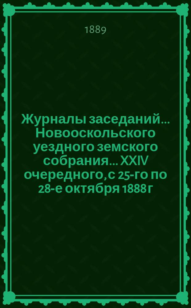 Журналы заседаний... Новооскольского уездного земского собрания... XXIV очередного, с 25-го по 28-е октября 1888 г. и чрезвычайного 20-го января 1888 г.