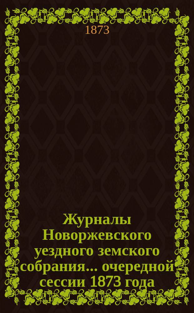 Журналы Новоржевского уездного земского собрания... очередной сессии 1873 года