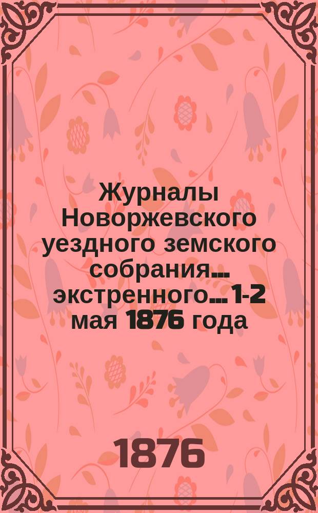 Журналы Новоржевского уездного земского собрания... экстренного... 1-2 мая 1876 года