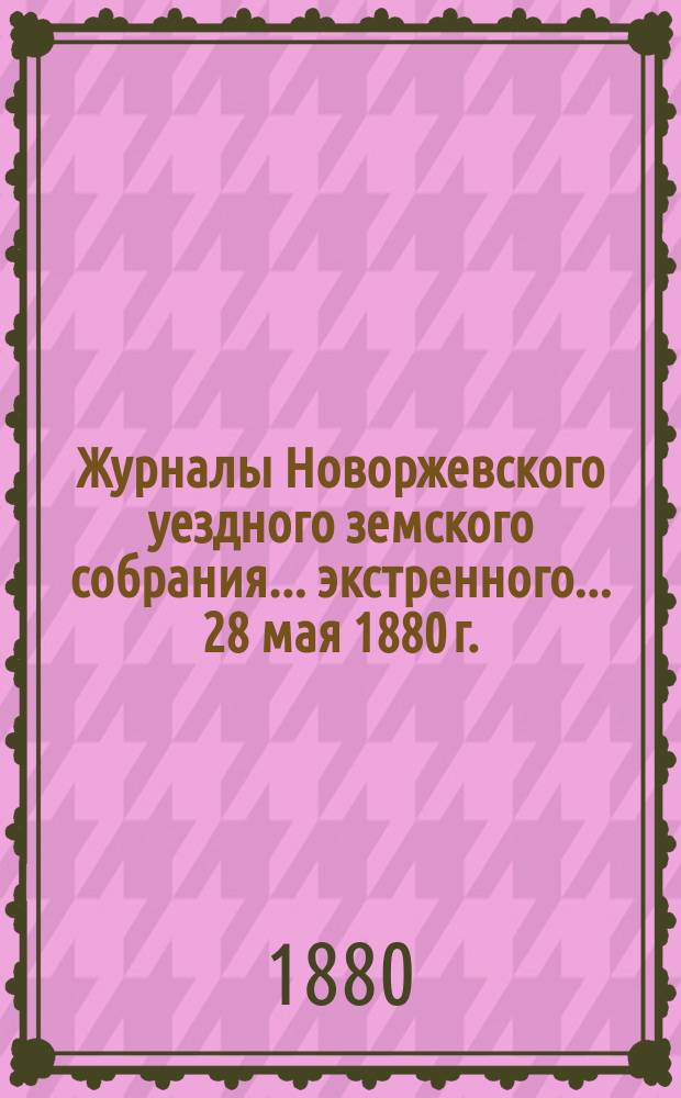 Журналы Новоржевского уездного земского собрания... экстренного... 28 мая 1880 г.