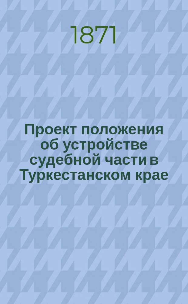 Проект положения об устройстве судебной части в Туркестанском крае : Утв. 20 нояб. 1864 г