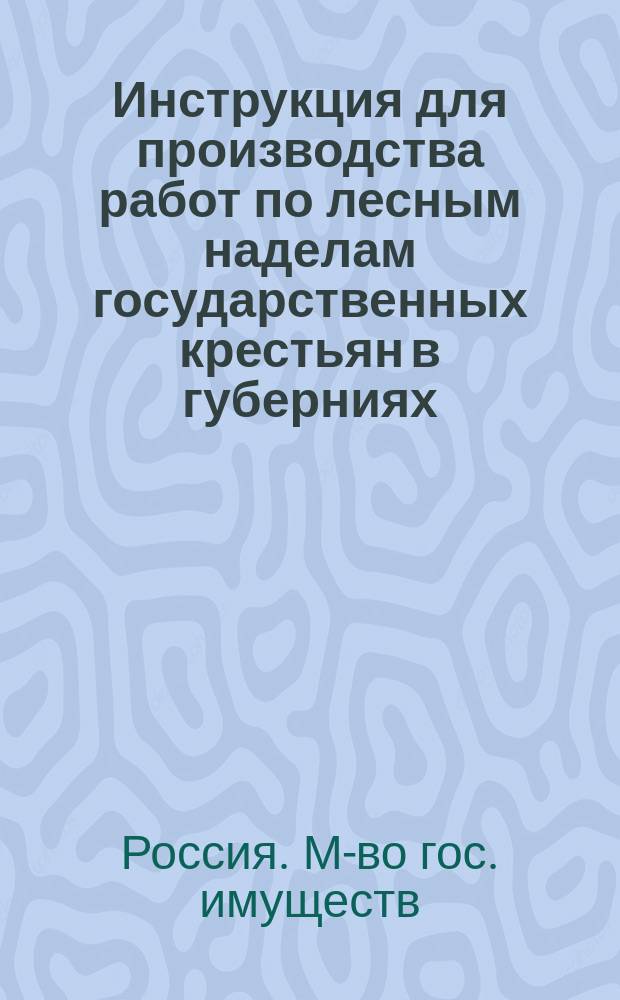 Инструкция для производства работ по лесным наделам государственных крестьян в губерниях: Вологодской, Вятской, Олонецкой и Пермской : Утв.... министром гос. имуществ 11 апр. 1871 г.