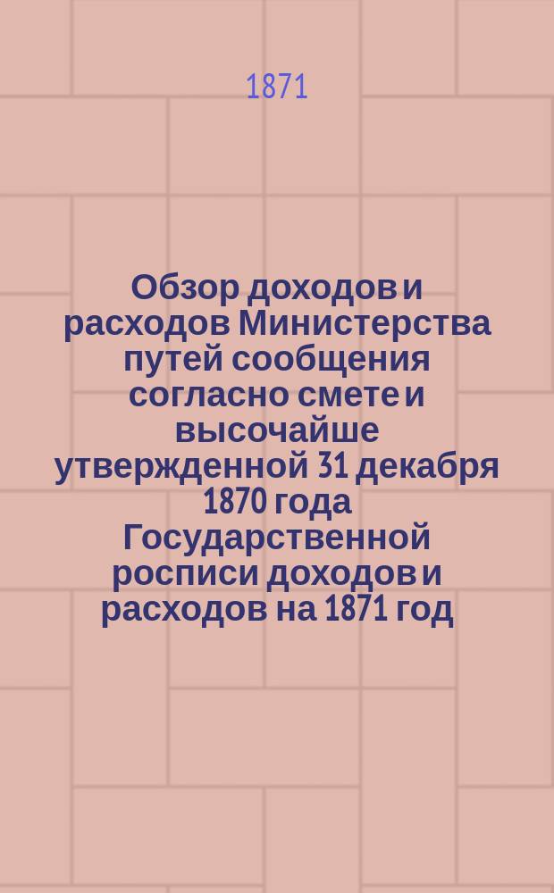 Обзор доходов и расходов Министерства путей сообщения согласно смете и высочайше утвержденной 31 декабря 1870 года Государственной росписи доходов и расходов на 1871 год