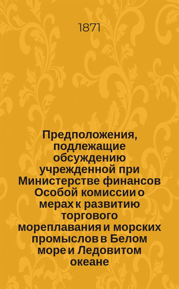 Предположения, подлежащие обсуждению учрежденной при Министерстве финансов Особой комиссии о мерах к развитию торгового мореплавания и морских промыслов в Белом море и Ледовитом океане