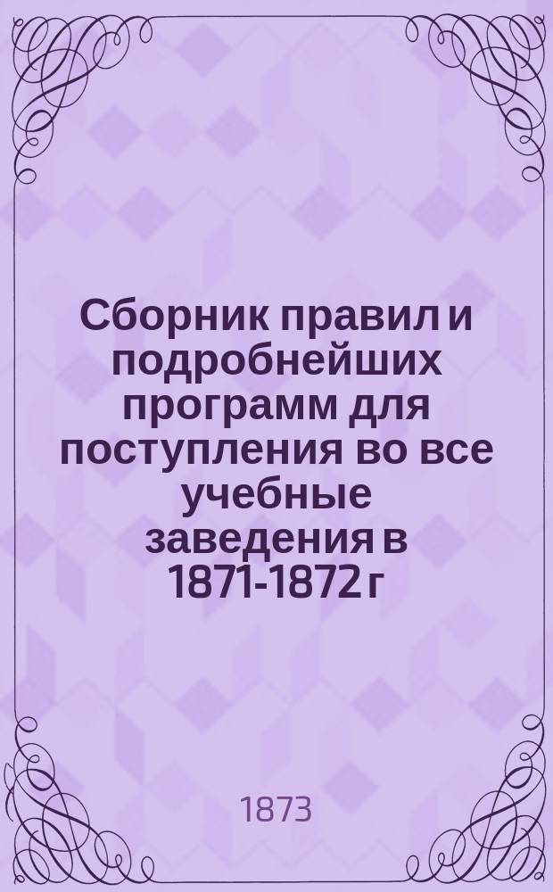 Сборник правил и подробнейших программ для поступления во все учебные заведения в 1871-1872 г.